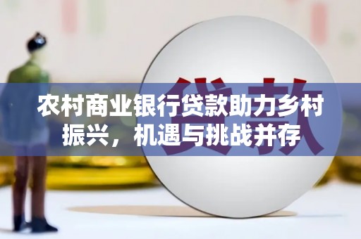 白河农村商业银行贷款助力乡村振兴，机遇与挑战并存