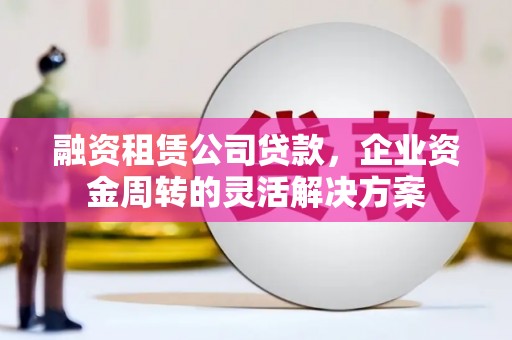 白河融资租赁公司贷款，企业资金周转的灵活解决方案