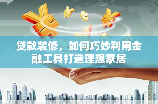 白河贷款装修，如何巧妙利用金融工具打造理想家居