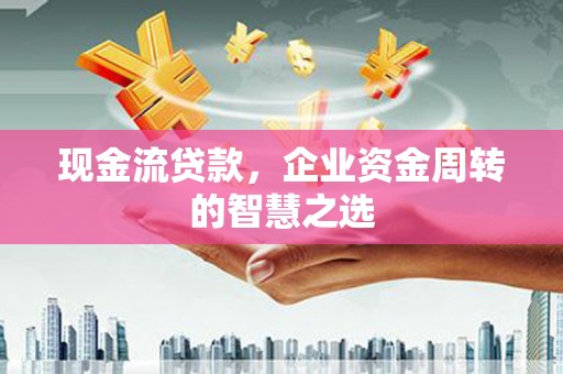白河现金流贷款，企业资金周转的智慧之选