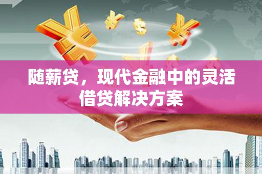 白河随薪贷，现代金融中的灵活借贷解决方案
