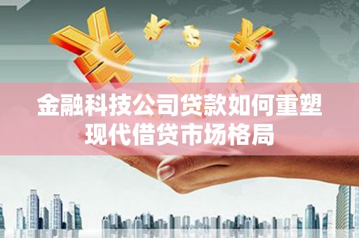 白河金融科技公司贷款如何重塑现代借贷市场格局