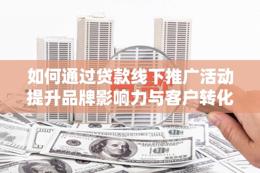 白河如何通过贷款线下推广活动提升品牌影响力与客户转化率