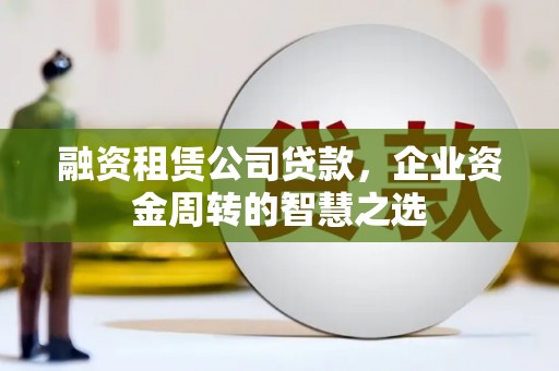 白河融资租赁公司贷款，企业资金周转的智慧之选