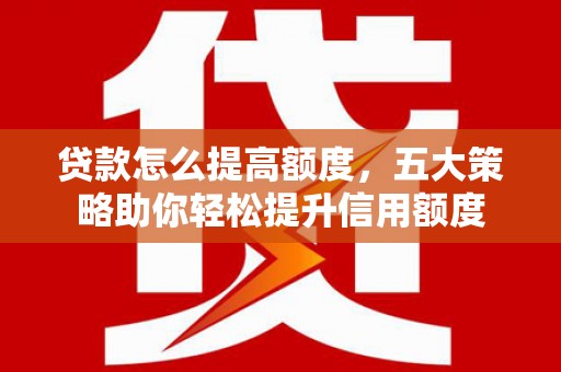 白河贷款怎么提高额度，五大策略助你轻松提升信用额度