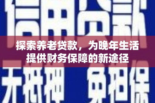 白河探索养老贷款，为晚年生活提供财务保障的新途径