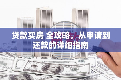 白河贷款买房 全攻略，从申请到还款的详细指南