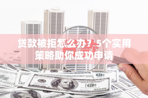白河贷款被拒怎么办？5个实用策略助你成功申请