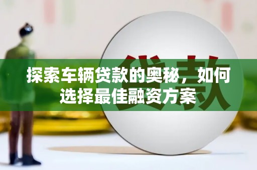 白河探索车辆贷款的奥秘，如何选择最佳融资方案