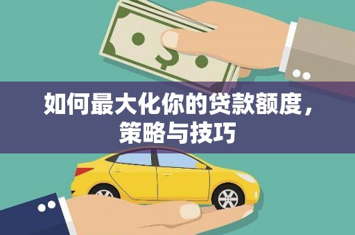 白河如何最大化你的贷款额度，策略与技巧