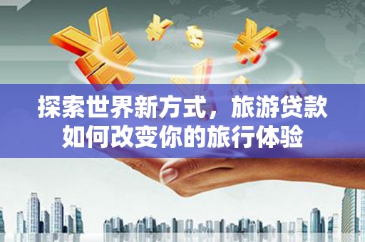 白河探索世界新方式，旅游贷款如何改变你的旅行体验