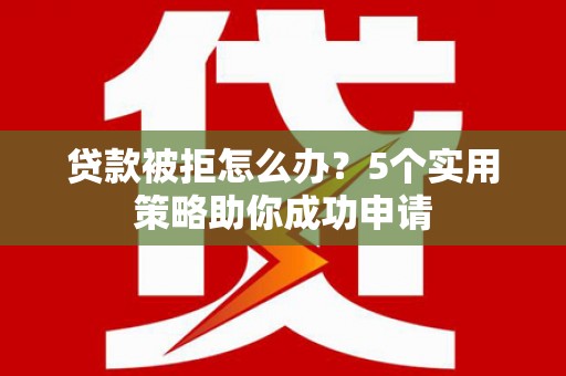 白河贷款被拒怎么办？5个实用策略助你成功申请