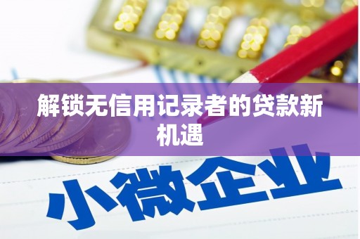 白河解锁无信用记录者的贷款新机遇