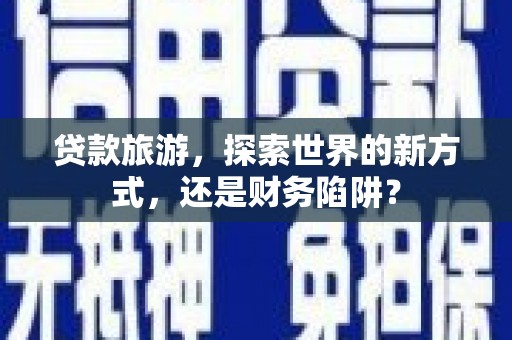 白河贷款旅游，探索世界的新方式，还是财务陷阱？