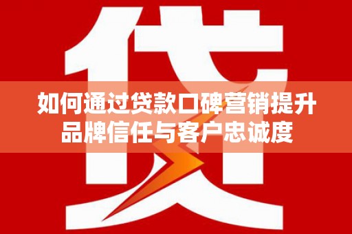 白河如何通过贷款口碑营销提升品牌信任与客户忠诚度