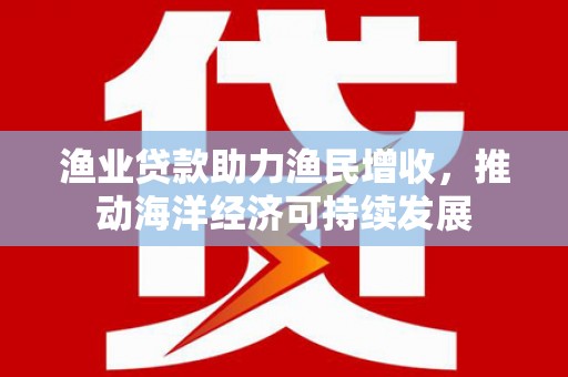 白河渔业贷款助力渔民增收，推动海洋经济可持续发展