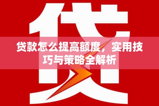 白河贷款怎么提高额度，实用技巧与策略全解析