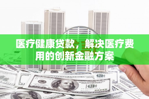 白河医疗健康贷款，解决医疗费用的创新金融方案