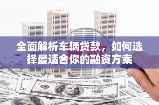 白河全面解析车辆贷款，如何选择最适合你的融资方案