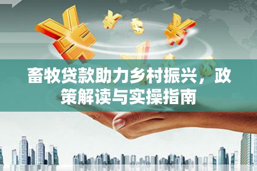 白河畜牧贷款助力乡村振兴，政策解读与实操指南