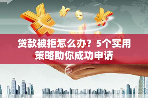 白河贷款被拒怎么办？5个实用策略助你成功申请