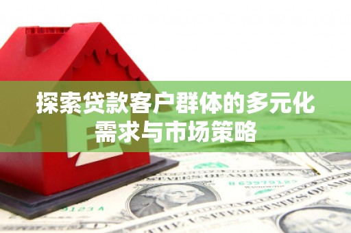白河探索贷款客户群体的多元化需求与市场策略