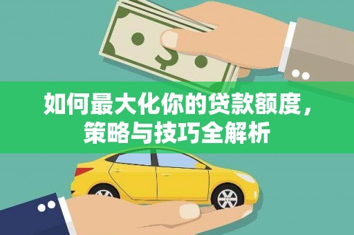 白河如何最大化你的贷款额度，策略与技巧全解析