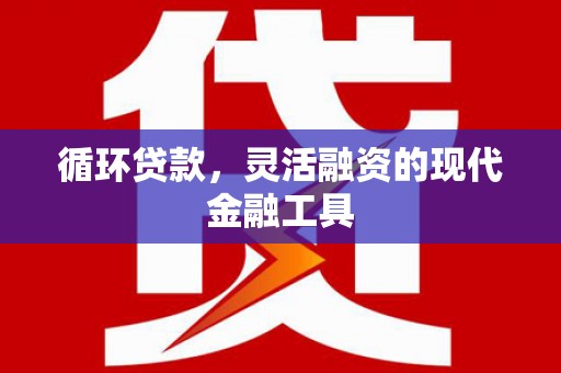 白河循环贷款，灵活融资的现代金融工具
