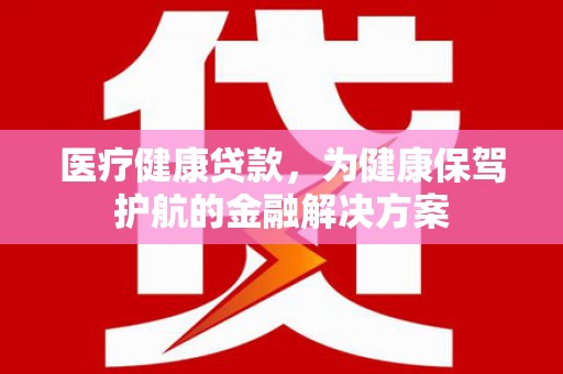 白河医疗健康贷款，为健康保驾护航的金融解决方案