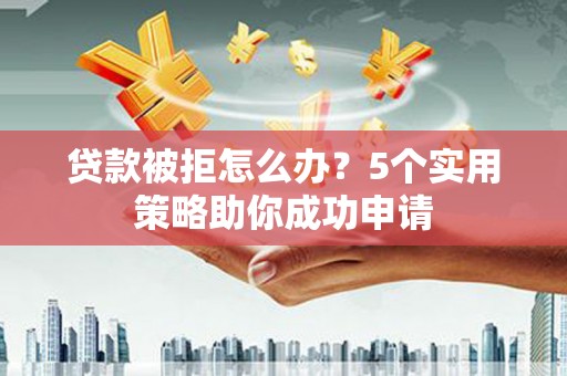 白河贷款被拒怎么办？5个实用策略助你成功申请
