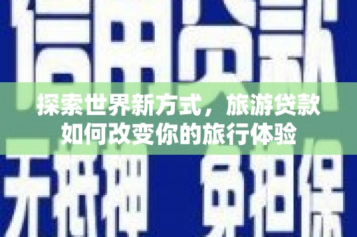 白河探索世界新方式，旅游贷款如何改变你的旅行体验