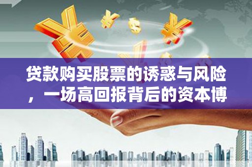 白河贷款购买股票的诱惑与风险，一场高回报背后的资本博弈