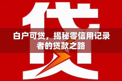 白河白户可贷，揭秘零信用记录者的贷款之路