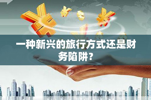 白河一种新兴的旅行方式还是财务陷阱？