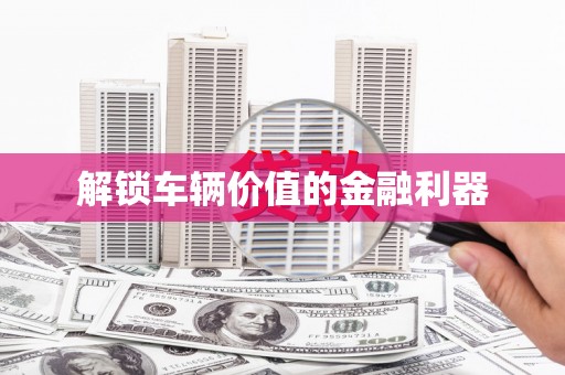 白河解锁车辆价值的金融利器