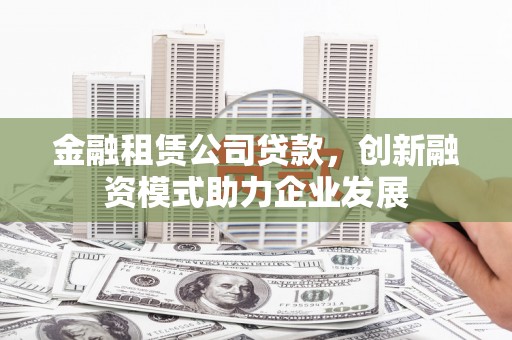 白河金融租赁公司贷款，创新融资模式助力企业发展