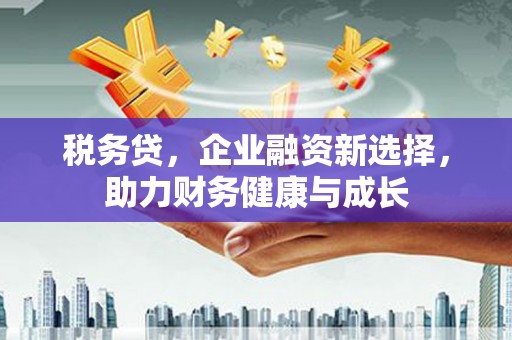 白河税务贷，企业融资新选择，助力财务健康与成长